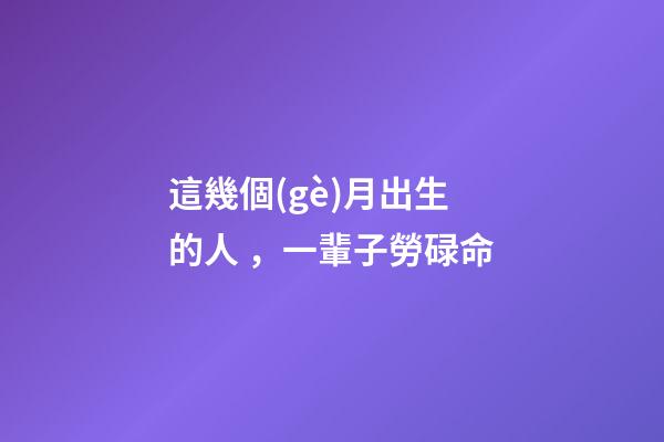 這幾個(gè)月出生的人，一輩子勞碌命
